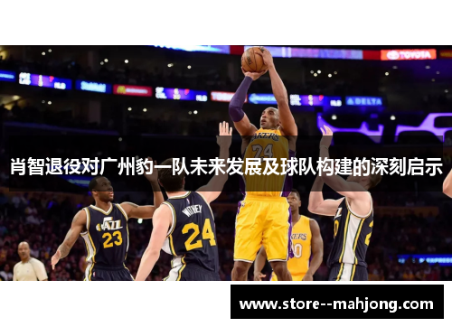 肖智退役对广州豹一队未来发展及球队构建的深刻启示 肖智退役对广州豹一队未来发展及球队构建的深刻启示