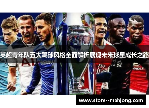 英超青年队五大踢球风格全面解析展现未来球星成长之路 英超青年队五大踢球风格全面解析展现未来球星成长之路