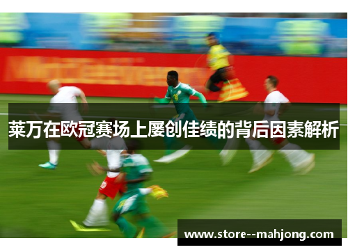 莱万在欧冠赛场上屡创佳绩的背后因素解析 莱万在欧冠赛场上屡创佳绩的背后因素解析