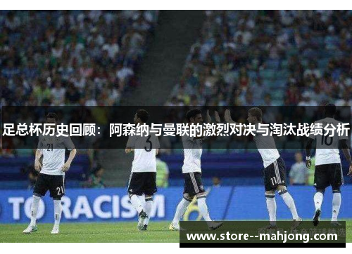 足总杯历史回顾：阿森纳与曼联的激烈对决与淘汰战绩分析