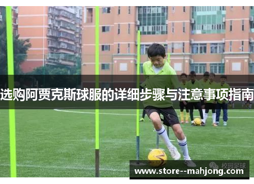 选购阿贾克斯球服的详细步骤与注意事项指南 选购阿贾克斯球服的详细步骤与注意事项指南