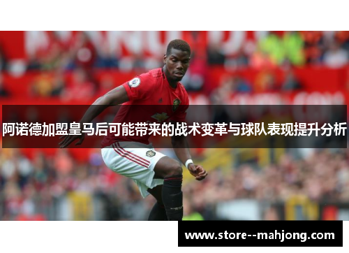 阿诺德加盟皇马后可能带来的战术变革与球队表现提升分析 阿诺德加盟皇马后可能带来的战术变革与球队表现提升分析