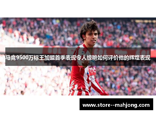马竞9500万标王加盟首季表现令人惊艳如何评价他的辉煌表现 马竞9500万标王加盟首季表现令人惊艳如何评价他的辉煌表现