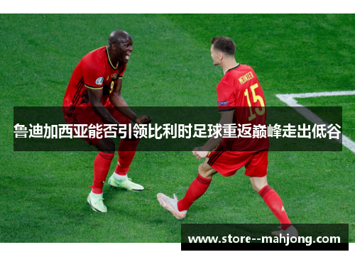 鲁迪加西亚能否引领比利时足球重返巅峰走出低谷