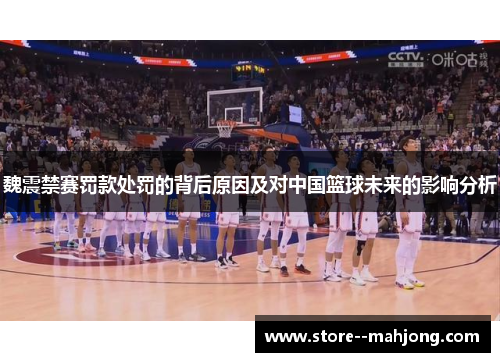 魏震禁赛罚款处罚的背后原因及对中国篮球未来的影响分析 魏震禁赛罚款处罚的背后原因及对中国篮球未来的影响分析