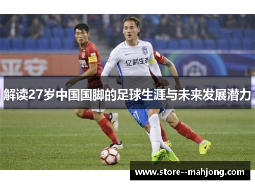 解读27岁中国国脚的足球生涯与未来发展潜力 解读27岁中国国脚的足球生涯与未来发展潜力