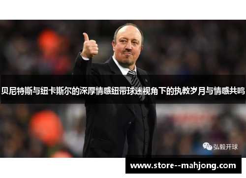 贝尼特斯与纽卡斯尔的深厚情感纽带球迷视角下的执教岁月与情感共鸣 贝尼特斯与纽卡斯尔的深厚情感纽带球迷视角下的执教岁月与情感共鸣