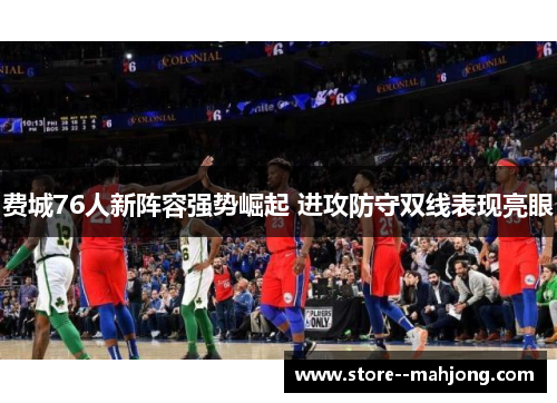 费城76人新阵容强势崛起 进攻防守双线表现亮眼