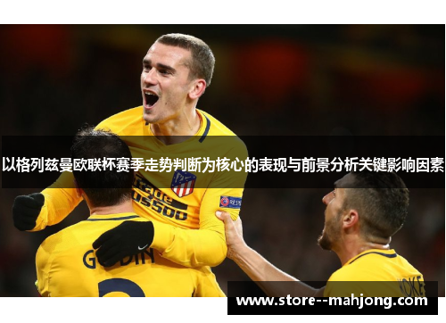 以格列兹曼欧联杯赛季走势判断为核心的表现与前景分析关键影响因素