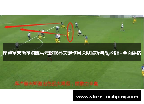 库卢塞夫斯基对阵马竞欧联杯关键作用深度解析与战术价值全面评估