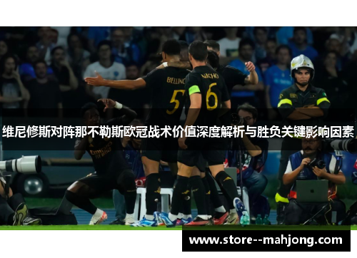 维尼修斯对阵那不勒斯欧冠战术价值深度解析与胜负关键影响因素