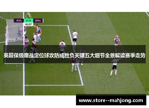英超保级鏖战定位球攻防成胜负关键五大细节全景解读赛季走势
