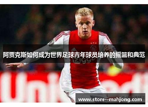 阿贾克斯如何成为世界足球青年球员培养的摇篮和典范
