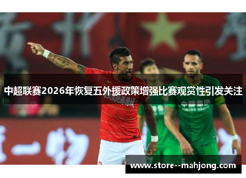 中超联赛2026年恢复五外援政策增强比赛观赏性引发关注 中超联赛2026年恢复五外援政策增强比赛观赏性引发关注