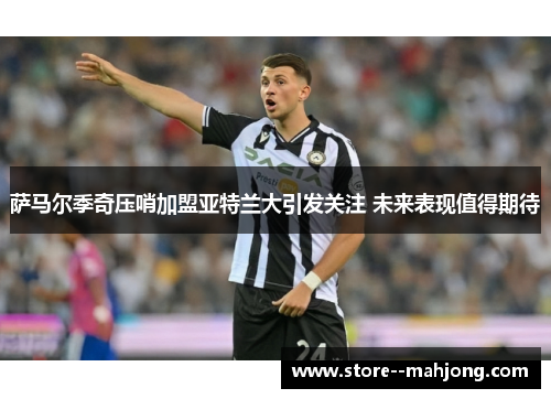 萨马尔季奇压哨加盟亚特兰大引发关注 未来表现值得期待 萨马尔季奇压哨加盟亚特兰大引发关注 未来表现值得期待