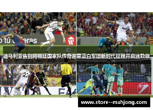 迪马利亚告别阿根廷国家队传奇谢幕蓝白军团新时代征程开启迷致敬