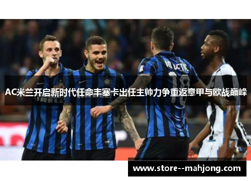 AC米兰开启新时代任命丰塞卡出任主帅力争重返意甲与欧战巅峰