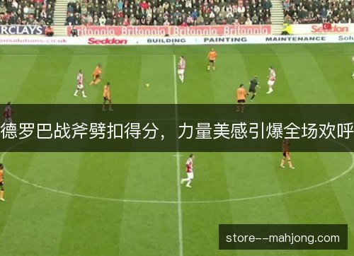 德罗巴战斧劈扣得分,力量美感引爆全场欢呼 德罗巴战斧劈扣得分,力量美感引爆全场欢呼