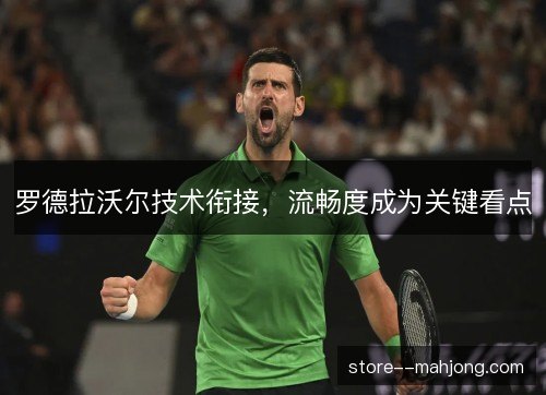 罗德拉沃尔技术衔接，流畅度成为关键看点